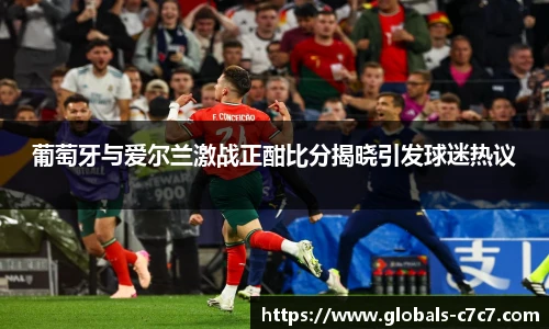 葡萄牙与爱尔兰激战正酣比分揭晓引发球迷热议
