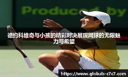 德约科维奇与小孩的精彩对决展现网球的无限魅力与希望
